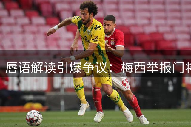 唇语解读引爆争议：梅西举报门将捂嘴动作遭球迷质疑