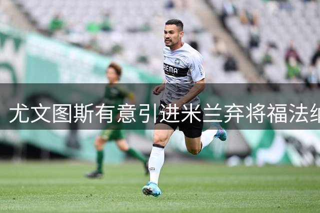 尤文图斯有意引进米兰弃将福法纳 互换方案或成关键