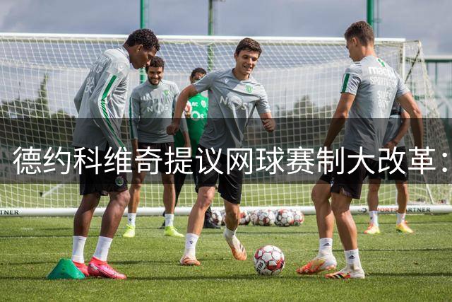 德约科维奇提议网球赛制大改革：四局一盘、取消占先！