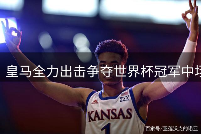 皇马全力出击争夺世界杯冠军中场罗德里