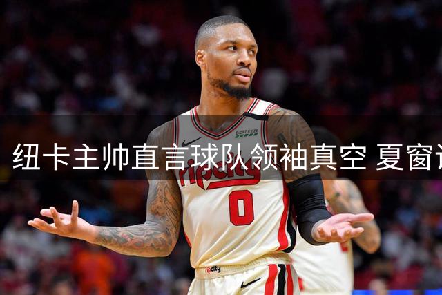 纽卡主帅直言球队领袖真空 夏窗调整势在必行