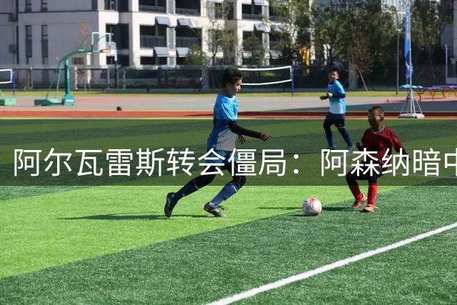 阿尔瓦雷斯转会僵局：阿森纳暗中布局，巴萨梦面临变数