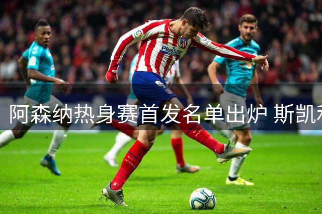 阿森纳热身赛首发名单出炉 斯凯利领衔战科莫